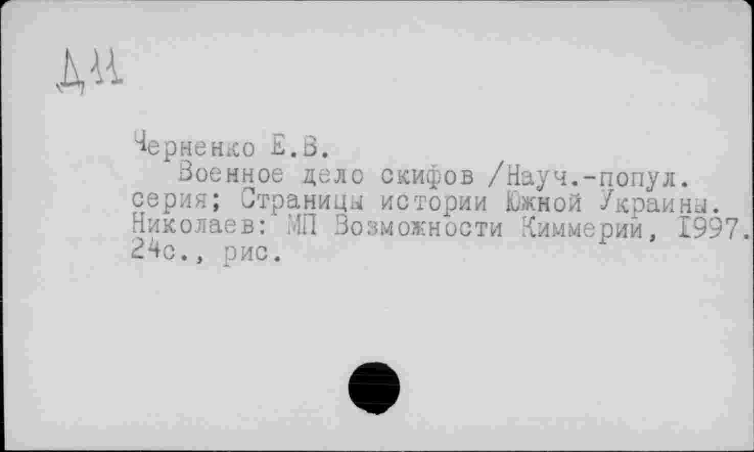 ﻿ДД
Черненко Е.В.
Военное дело скифов /Науч.-попул. серия; Страницы истории Южной Украины. Николаев: МП Возможности Киммерии, 1997. 24с., рис.